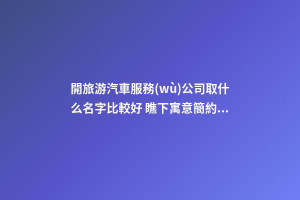 開旅游汽車服務(wù)公司取什么名字比較好 瞧下寓意簡約的好名字-第1張-公司起名-玄機(jī)派